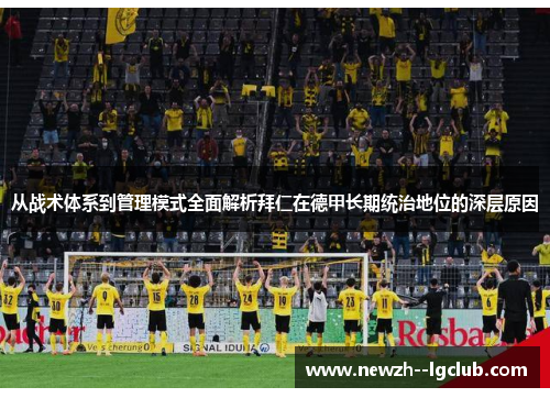 从战术体系到管理模式全面解析拜仁在德甲长期统治地位的深层原因 从战术体系到管理模式全面解析拜仁在德甲长期统治地位的深层原因