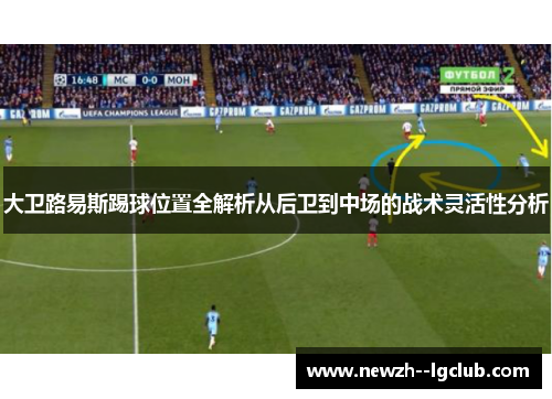 大卫路易斯踢球位置全解析从后卫到中场的战术灵活性分析