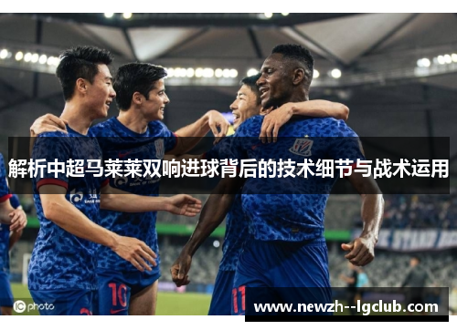 解析中超马莱莱双响进球背后的技术细节与战术运用 解析中超马莱莱双响进球背后的技术细节与战术运用