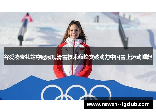 谷爱凌崇礼站夺冠展现滑雪技术巅峰突破助力中国雪上运动崛起