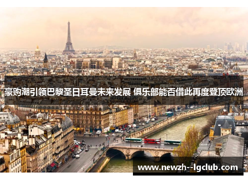 豪购潮引领巴黎圣日耳曼未来发展 俱乐部能否借此再度登顶欧洲 豪购潮引领巴黎圣日耳曼未来发展 俱乐部能否借此再度登顶欧洲