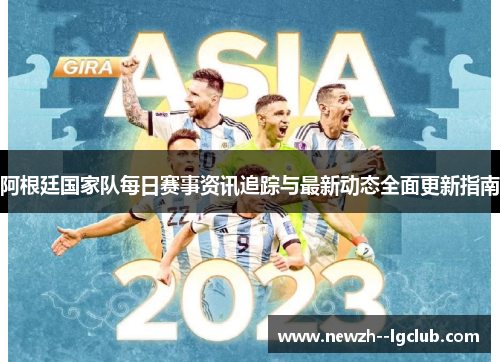 阿根廷国家队每日赛事资讯追踪与最新动态全面更新指南 阿根廷国家队每日赛事资讯追踪与最新动态全面更新指南