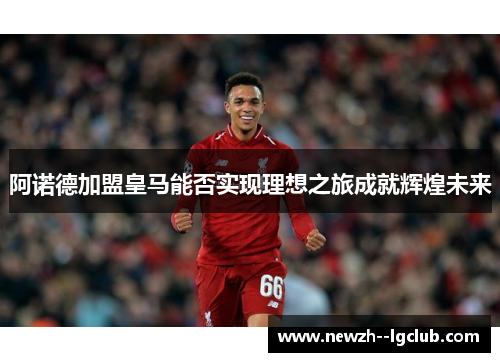 阿诺德加盟皇马能否实现理想之旅成就辉煌未来 阿诺德加盟皇马能否实现理想之旅成就辉煌未来