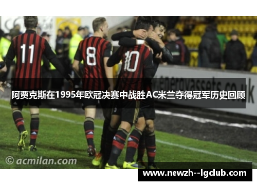 阿贾克斯在1995年欧冠决赛中战胜AC米兰夺得冠军历史回顾 阿贾克斯在1995年欧冠决赛中战胜AC米兰夺得冠军历史回顾