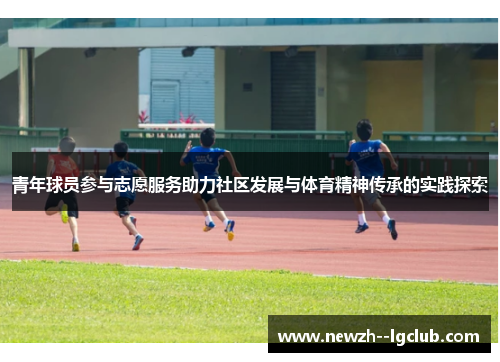 青年球员参与志愿服务助力社区发展与体育精神传承的实践探索 青年球员参与志愿服务助力社区发展与体育精神传承的实践探索