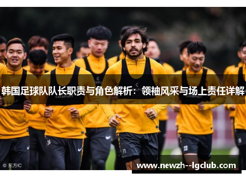 韩国足球队队长职责与角色解析:领袖风采与场上责任详解 韩国足球队队长职责与角色解析:领袖风采与场上责任详解