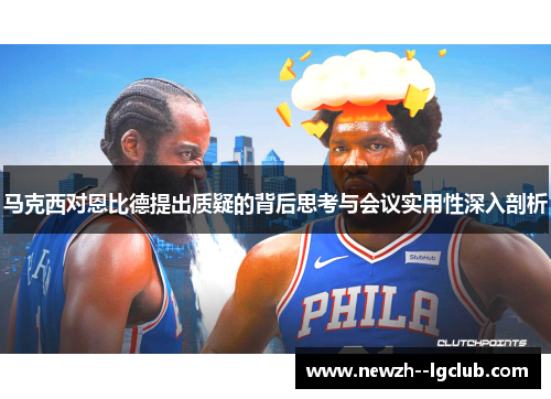 马克西对恩比德提出质疑的背后思考与会议实用性深入剖析 马克西对恩比德提出质疑的背后思考与会议实用性深入剖析