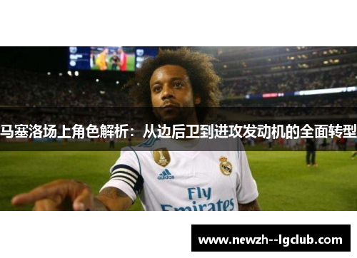 马塞洛场上角色解析:从边后卫到进攻发动机的全面转型 马塞洛场上角色解析:从边后卫到进攻发动机的全面转型