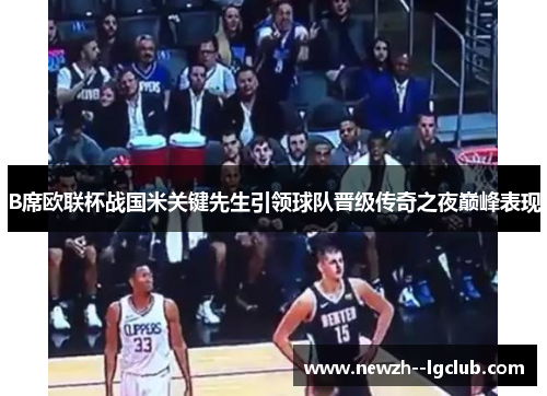 B席欧联杯战国米关键先生引领球队晋级传奇之夜巅峰表现 B席欧联杯战国米关键先生引领球队晋级传奇之夜巅峰表现