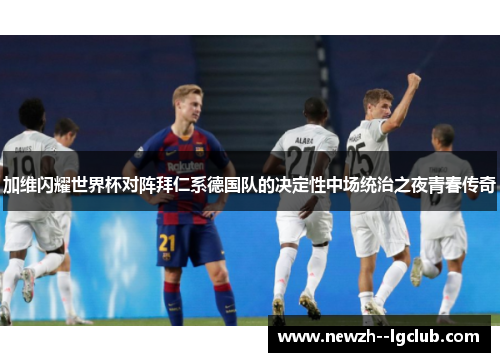 加维闪耀世界杯对阵拜仁系德国队的决定性中场统治之夜青春传奇