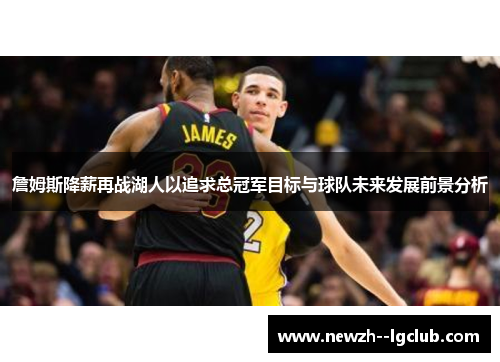 詹姆斯降薪再战湖人以追求总冠军目标与球队未来发展前景分析