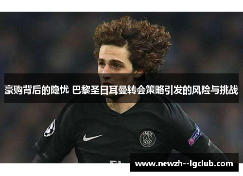 豪购背后的隐忧 巴黎圣日耳曼转会策略引发的风险与挑战 豪购背后的隐忧 巴黎圣日耳曼转会策略引发的风险与挑战