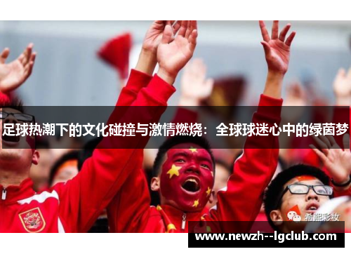 足球热潮下的文化碰撞与激情燃烧:全球球迷心中的绿茵梦 足球热潮下的文化碰撞与激情燃烧:全球球迷心中的绿茵梦