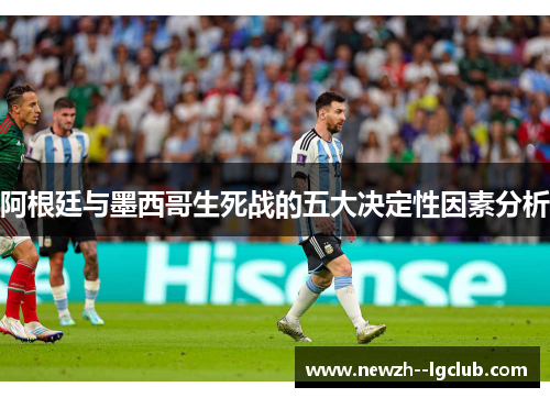 阿根廷与墨西哥生死战的五大决定性因素分析 阿根廷与墨西哥生死战的五大决定性因素分析