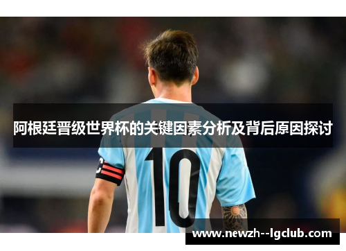 阿根廷晋级世界杯的关键因素分析及背后原因探讨 阿根廷晋级世界杯的关键因素分析及背后原因探讨