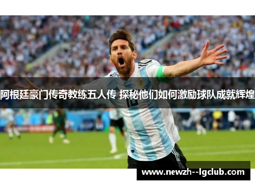 阿根廷豪门传奇教练五人传 探秘他们如何激励球队成就辉煌 阿根廷豪门传奇教练五人传 探秘他们如何激励球队成就辉煌