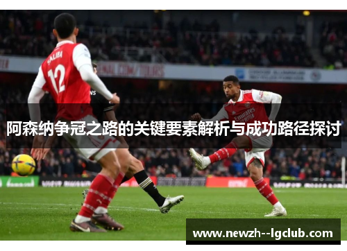 阿森纳争冠之路的关键要素解析与成功路径探讨 阿森纳争冠之路的关键要素解析与成功路径探讨