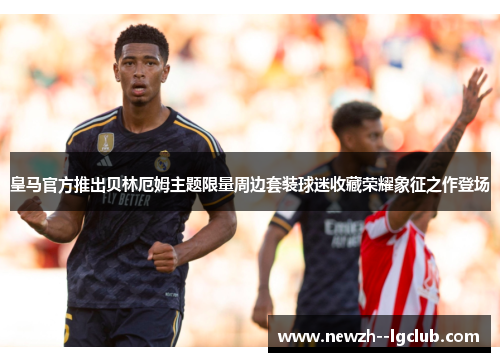 皇马官方推出贝林厄姆主题限量周边套装球迷收藏荣耀象征之作登场