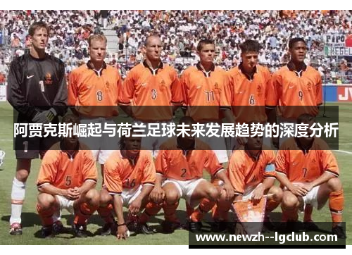 阿贾克斯崛起与荷兰足球未来发展趋势的深度分析