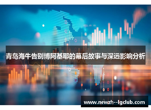 青岛海牛告别博阿基耶的幕后故事与深远影响分析